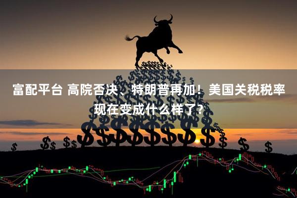 富配平台 高院否决、特朗普再加！美国关税税率现在变成什么样了？