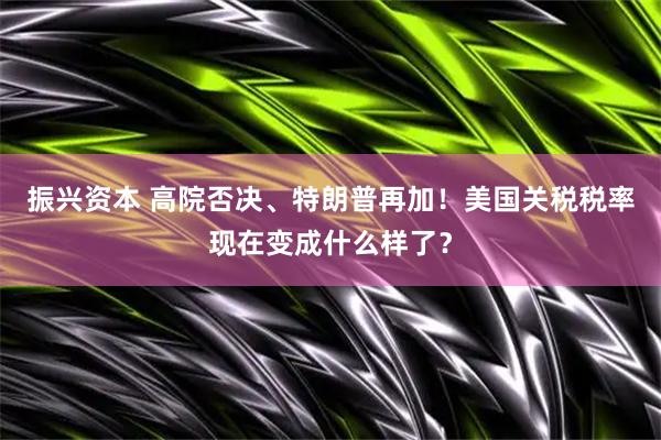 振兴资本 高院否决、特朗普再加！美国关税税率现在变成什么样了？