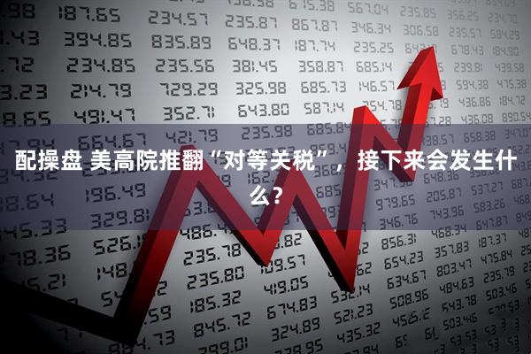 配操盘 美高院推翻“对等关税”，接下来会发生什么？
