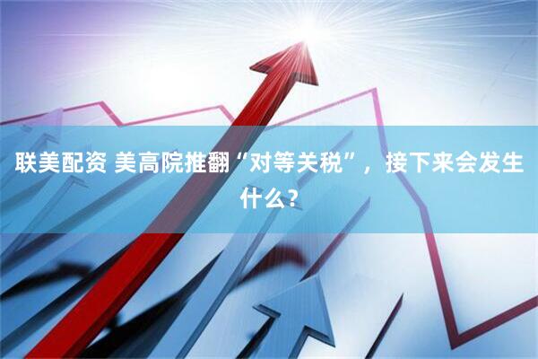 联美配资 美高院推翻“对等关税”，接下来会发生什么？