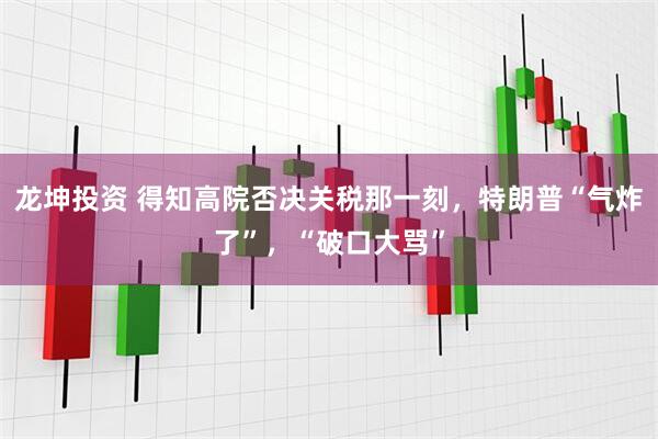 龙坤投资 得知高院否决关税那一刻，特朗普“气炸了”，“破口大骂”