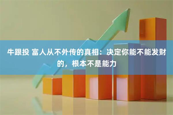 牛跟投 富人从不外传的真相:决定你能不能发财的,根本不是能力