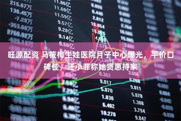 旺源配资 马筱梅生娃医院月子中心曝光，平价口碑佳，汪小菲称她贤惠持家