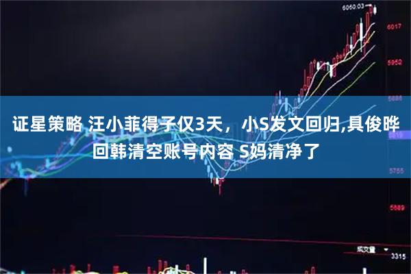 证星策略 汪小菲得子仅3天，小S发文回归,具俊晔回韩清空账号内容 S妈清净了