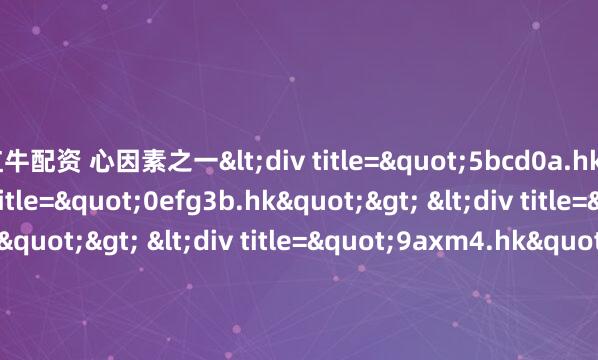 红牛配资 心因素之一<div title="5bcd0a.hk"> <div title="0efg3b.hk"> <div title="3ax9m.hk"> <div title=&