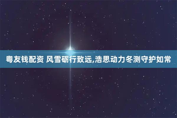 粤友钱配资 风雪砺行致远,浩思动力冬测守护如常