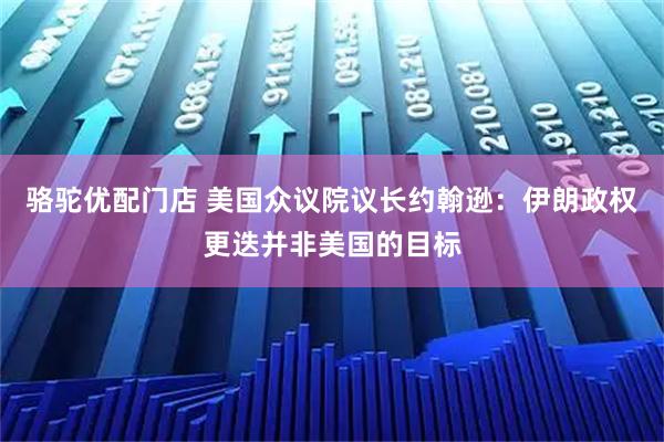 骆驼优配门店 美国众议院议长约翰逊：伊朗政权更迭并非美国的目标