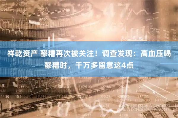 祥乾资产 醪糟再次被关注！调查发现：高血压喝醪糟时，千万多留意这4点