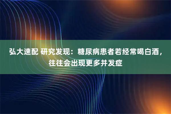 弘大速配 研究发现：糖尿病患者若经常喝白酒，往往会出现更多并发症