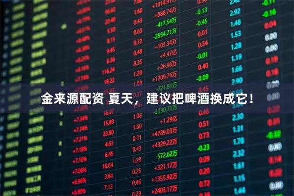 金来源配资 夏天，建议把啤酒换成它！