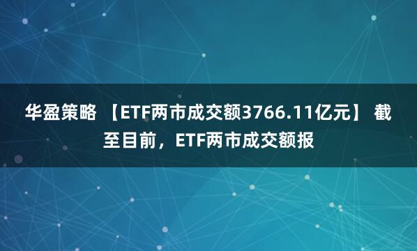 华盈策略 【ETF两市成交额3766.11亿元】 截至目前，ETF两市成交额报