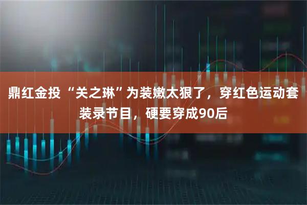 鼎红金投 “关之琳”为装嫩太狠了，穿红色运动套装录节目，硬要穿成90后