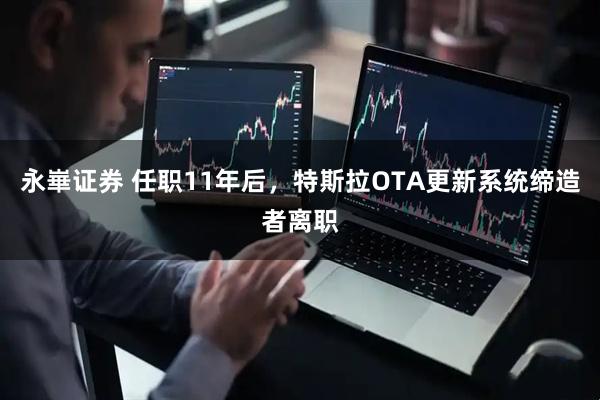 永崋证券 任职11年后，特斯拉OTA更新系统缔造者离职