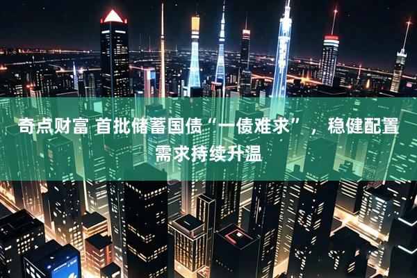 奇点财富 首批储蓄国债“一债难求” ，稳健配置需求持续升温