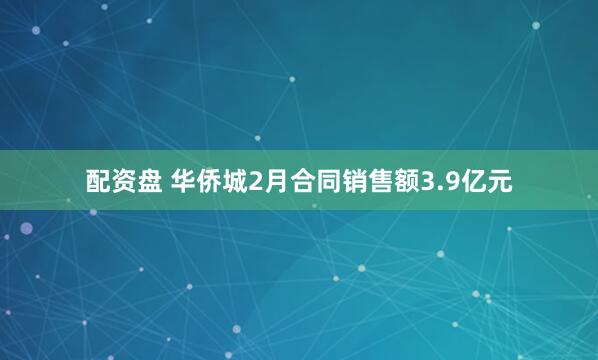 配资盘 华侨城2月合同销售额3.9亿元