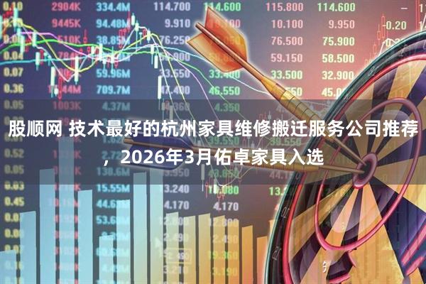 股顺网 技术最好的杭州家具维修搬迁服务公司推荐，2026年3月佑卓家具入选