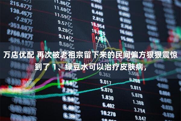 万店优配 再次被老祖宗留下来的民间偏方狠狠震惊到了 1、绿豆水可以治疗皮肤病，