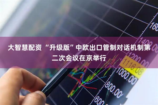 大智慧配资 “升级版”中欧出口管制对话机制第二次会议在京举行