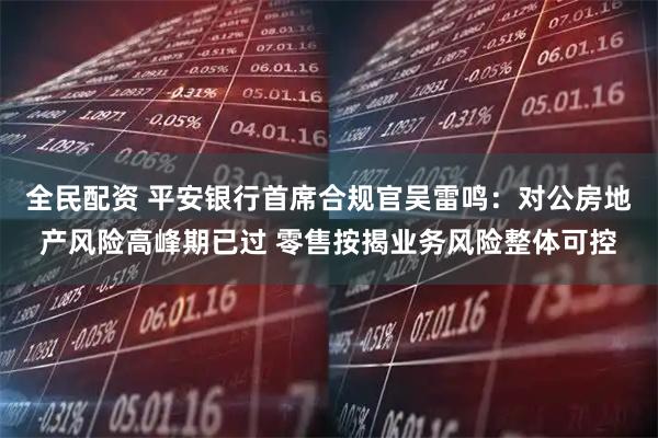 全民配资 平安银行首席合规官吴雷鸣：对公房地产风险高峰期已过 零售按揭业务风险整体可控