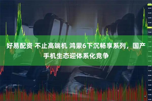 好易配资 不止高端机 鸿蒙6下沉畅享系列，国产手机生态迎体系化竞争