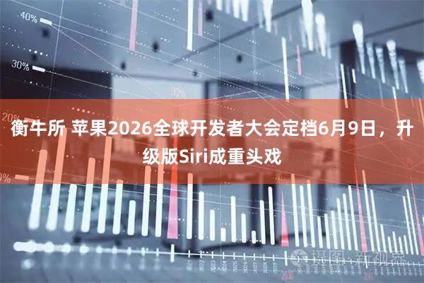 衡牛所 苹果2026全球开发者大会定档6月9日，升级版Siri成重头戏