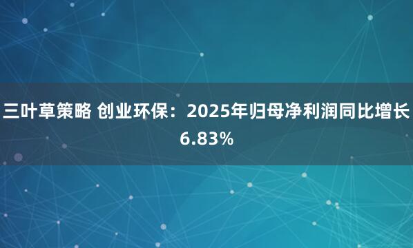 三叶草策略 创业环保：2025年归母净利润同比增长6.83%
