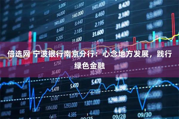 倍选网 宁波银行南京分行:心念地方发展,践行绿色金融