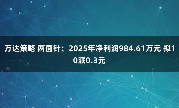 万达策略 两面针：2025年净利润984.61万元 拟10派0.3元