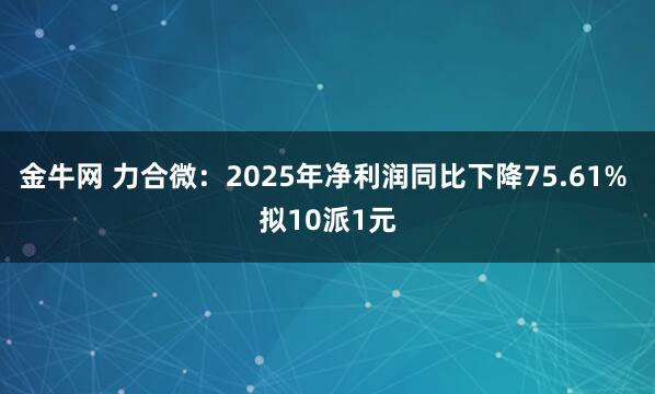 金牛网 力合微：2025年净利润同比下降75.61% 拟10派1元