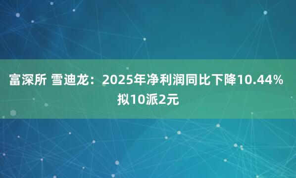 富深所 雪迪龙：2025年净利润同比下降10.44% 拟10派2元