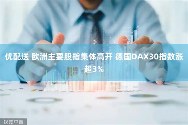 优配送 欧洲主要股指集体高开 德国DAX30指数涨超3%