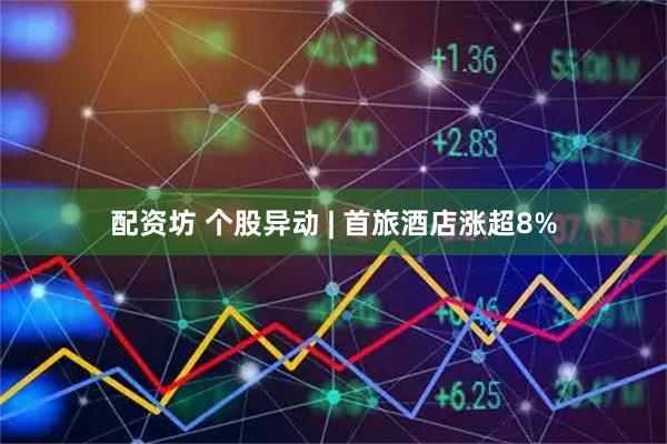 配资坊 个股异动 | 首旅酒店涨超8%