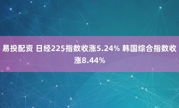 易投配资 日经225指数收涨5.24% 韩国综合指数收涨8.44%