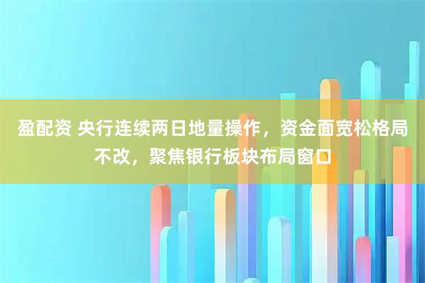 盈配资 央行连续两日地量操作，资金面宽松格局不改，聚焦银行板块布局窗口