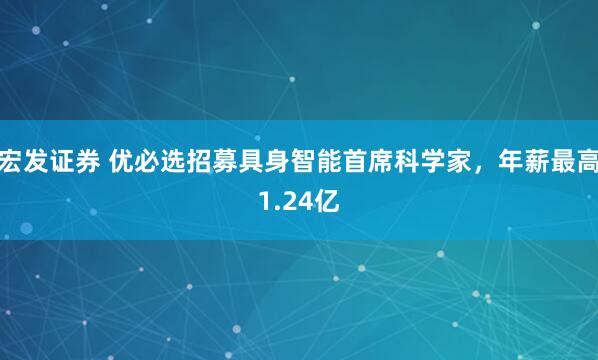 宏发证券 优必选招募具身智能首席科学家，年薪最高1.24亿