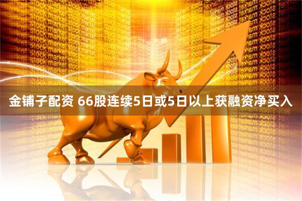 金铺子配资 66股连续5日或5日以上获融资净买入