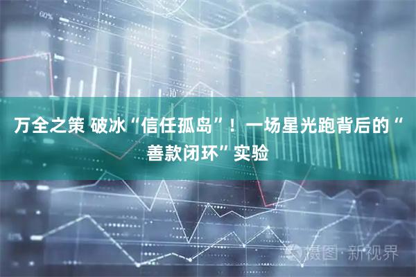 万全之策 破冰“信任孤岛”！一场星光跑背后的“善款闭环”实验