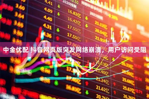 中金优配 抖音网页版突发网络崩溃，用户访问受阻