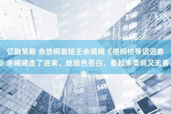 亿融策略 余悠桐裴铭壬余曦曦《梧桐枯等迟迟春》余曦曦走了进来。她脸色苍白，看起来柔弱又无害。