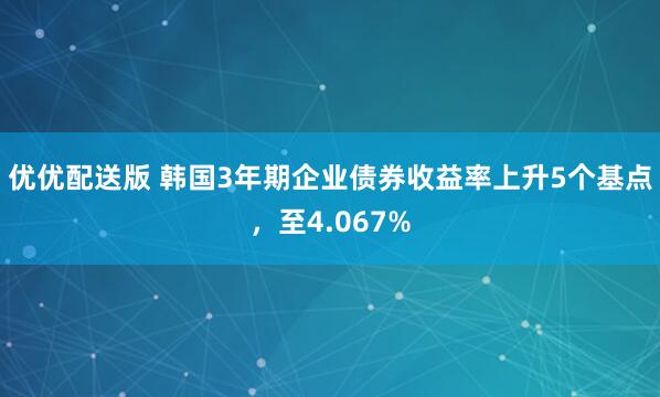 优优配送版 韩国3年期企业债券收益率上升5个基点，至4.067%