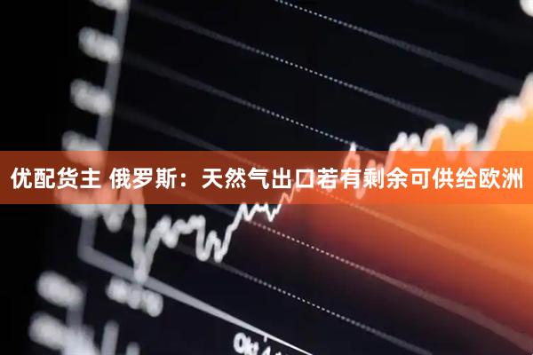 优配货主 俄罗斯：天然气出口若有剩余可供给欧洲