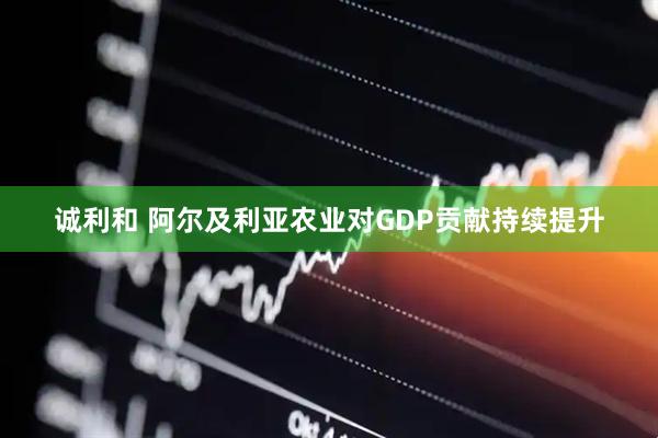 诚利和 阿尔及利亚农业对GDP贡献持续提升