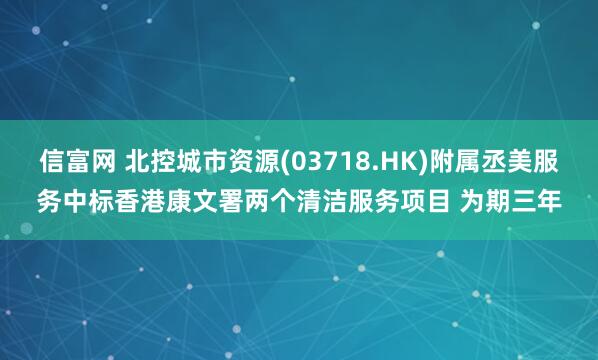 信富网 北控城市资源(03718.HK)附属丞美服务中标香港康文署两个清洁服务项目 为期三年