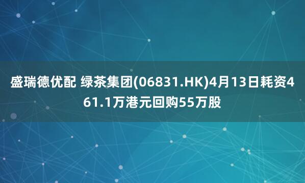 盛瑞德优配 绿茶集团(06831.HK)4月13日耗资461.1万港元回购55万股