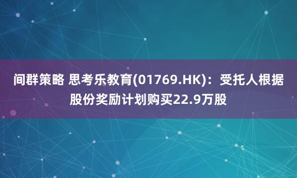 间群策略 思考乐教育(01769.HK)：受托人根据股份奖励计划购买22.9万股