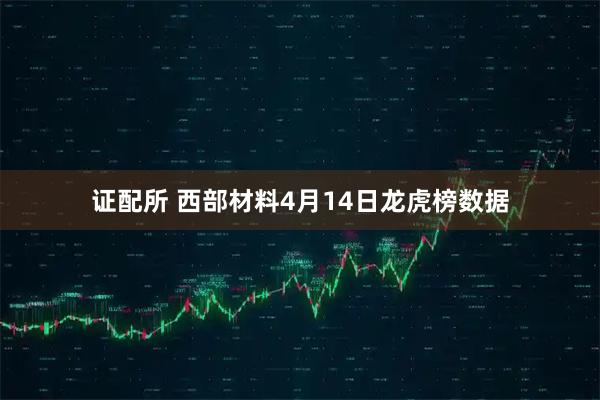 证配所 西部材料4月14日龙虎榜数据