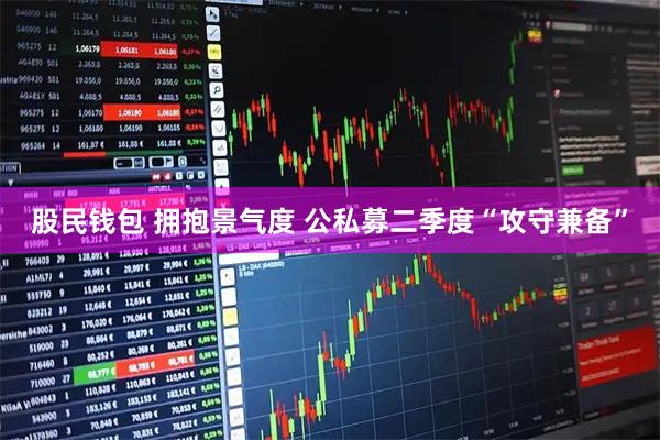 股民钱包 拥抱景气度 公私募二季度“攻守兼备”