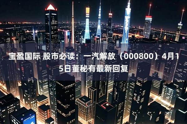 宝盈国际 股市必读：一汽解放（000800）4月15日董秘有最新回复