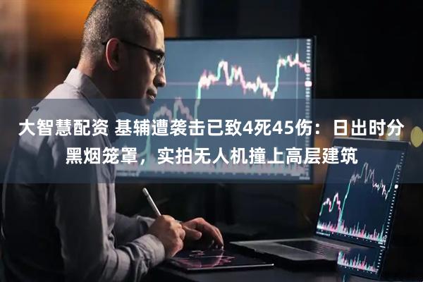 大智慧配资 基辅遭袭击已致4死45伤：日出时分黑烟笼罩，实拍无人机撞上高层建筑