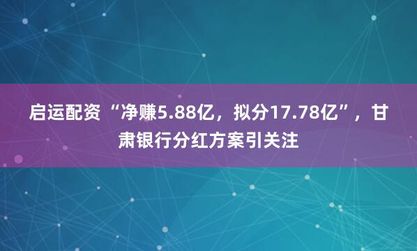 启运配资 “净赚5.88亿，拟分17.78亿”，甘肃银行分红方案引关注